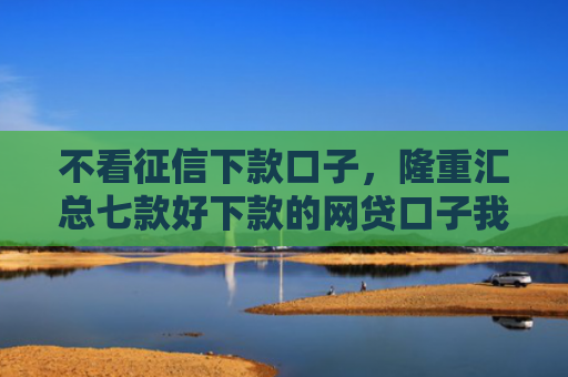 不看征信下款口子，隆重汇总七款好下款的网贷口子我爱卡