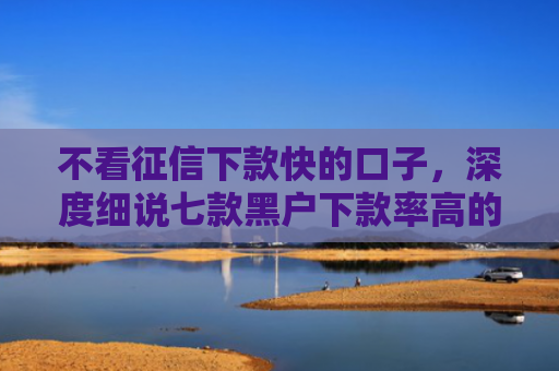 不看征信下款快的口子，深度细说七款黑户下款率高的网贷口子