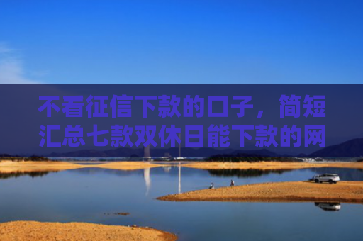 不看征信下款的口子，简短汇总七款双休日能下款的网贷口子