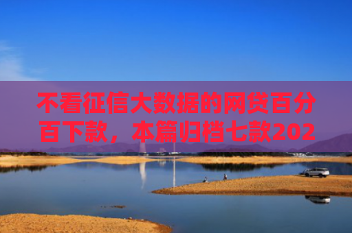不看征信大数据的网贷百分百下款，本篇归档七款2025年下款网贷口子
