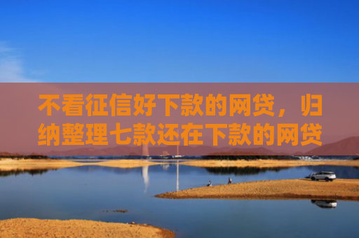不看征信好下款的网贷，归纳整理七款还在下款的网贷口子叫啥