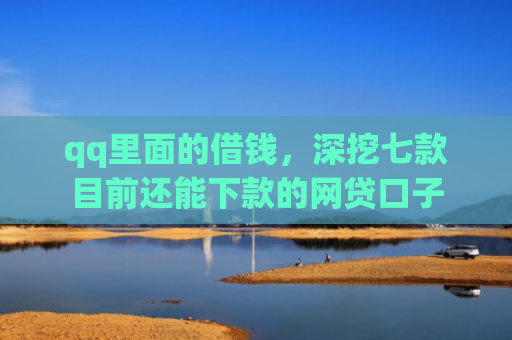 qq里面的借钱，深挖七款目前还能下款的网贷口子