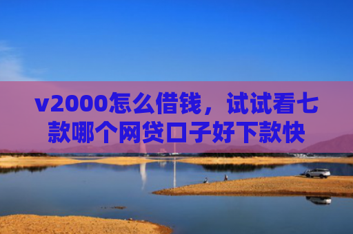 v2000怎么借钱，试试看七款哪个网贷口子好下款快