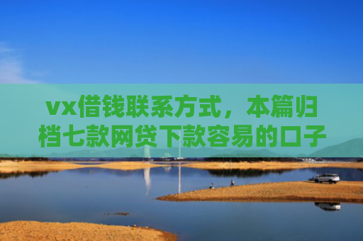 vx借钱联系方式，本篇归档七款网贷下款容易的口子排行