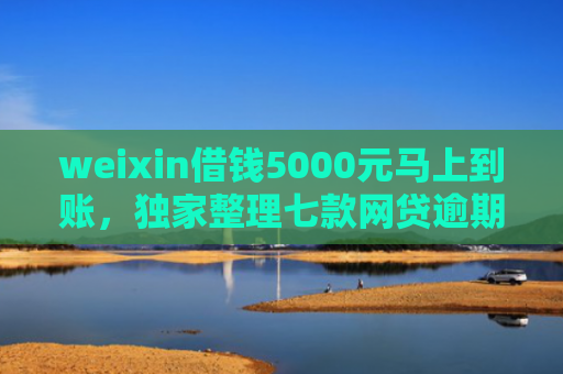weixin借钱5000元马上到账，独家整理七款网贷逾期可以下款口子