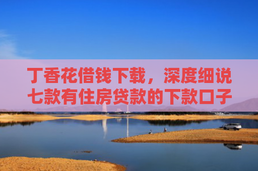 丁香花借钱下载，深度细说七款有住房贷款的下款口子