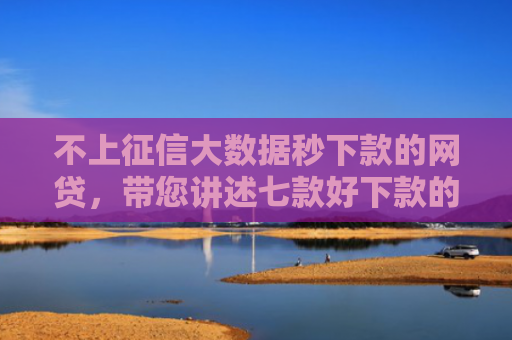 不上征信大数据秒下款的网贷，带您讲述七款好下款的网贷口子口子哥