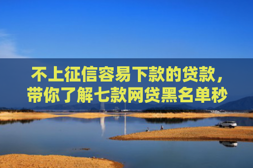 不上征信容易下款的贷款，带你了解七款网贷黑名单秒下款的口子