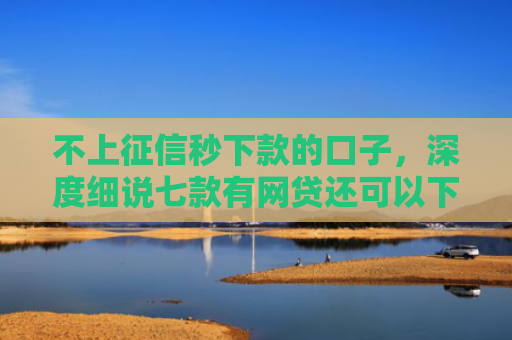 不上征信秒下款的口子，深度细说七款有网贷还可以下款的口子