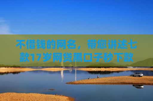 不借钱的网名，带您讲述七款17岁网贷黑口子秒下款app