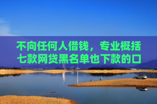 不向任何人借钱，专业概括七款网贷黑名单也下款的口子