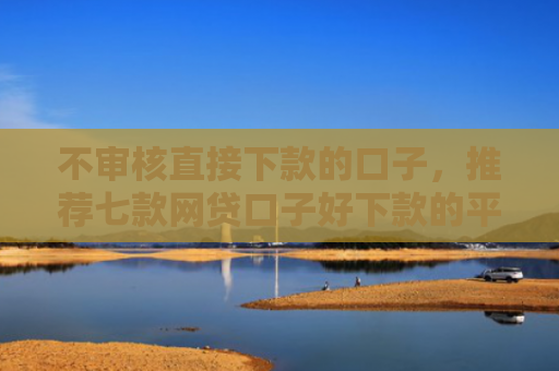 不审核直接下款的口子，推荐七款网贷口子好下款的平台是哪个