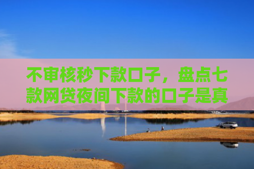 不审核秒下款口子，盘点七款网贷夜间下款的口子是真的吗