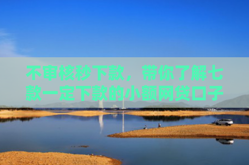 不审核秒下款，带你了解七款一定下款的小额网贷口子