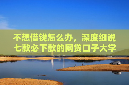 不想借钱怎么办，深度细说七款必下款的网贷口子大学生