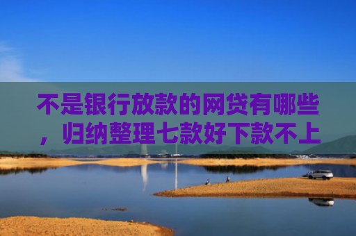 不是银行放款的网贷有哪些，归纳整理七款好下款不上征信网贷口子