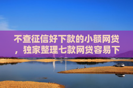 不查征信好下款的小额网贷，独家整理七款网贷容易下款七天口子