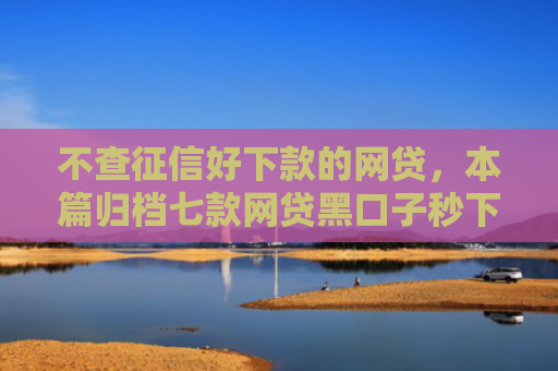 不查征信好下款的网贷，本篇归档七款网贷黑口子秒下款有哪些