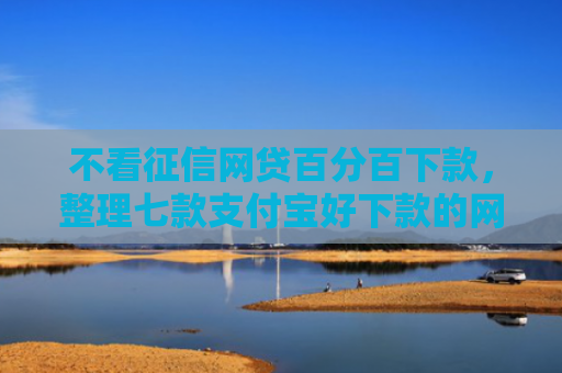 不看征信网贷百分百下款，整理七款支付宝好下款的网贷口子