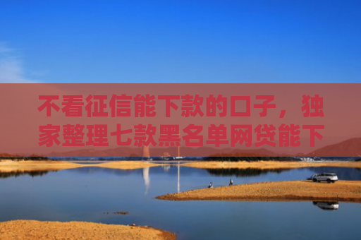 不看征信能下款的口子，独家整理七款黑名单网贷能下款的口子