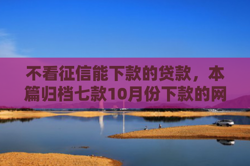 不看征信能下款的贷款，本篇归档七款10月份下款的网贷口子