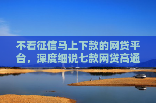 不看征信马上下款的网贷平台，深度细说七款网贷高通过率下款的口子
