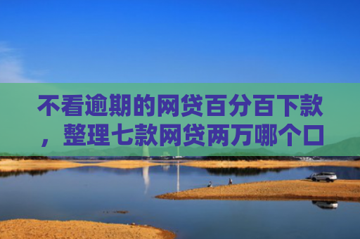 不看逾期的网贷百分百下款，整理七款网贷两万哪个口子下款快
