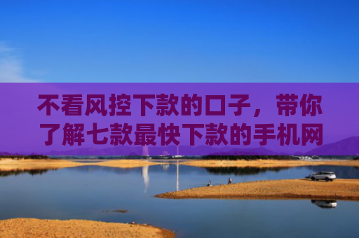 不看风控下款的口子，带你了解七款最快下款的手机网贷口子