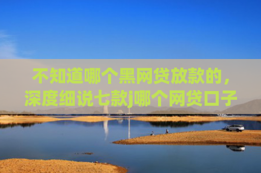 不知道哪个黑网贷放款的，深度细说七款j哪个网贷口子需要买会员就下款