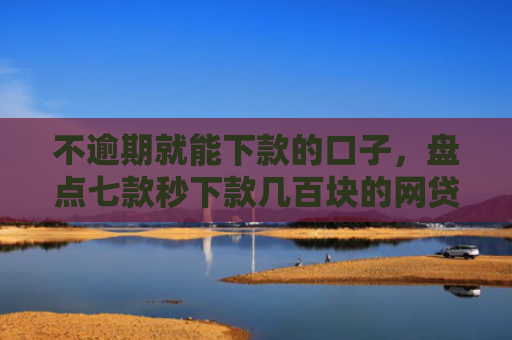 不逾期就能下款的口子，盘点七款秒下款几百块的网贷口子