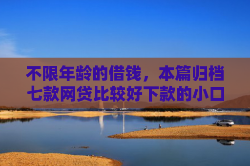不限年龄的借钱，本篇归档七款网贷比较好下款的小口子