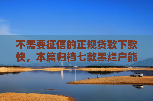 不需要征信的正规贷款下款快，本篇归档七款黑烂户能下款的网贷口子