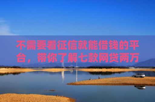 不需要看征信就能借钱的平台，带你了解七款网贷两万好下款的口子