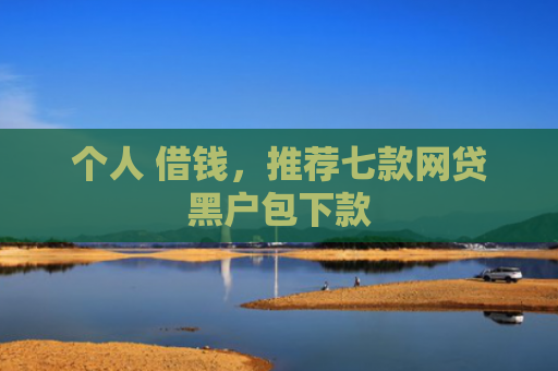 个人 借钱，推荐七款网贷黑户包下款