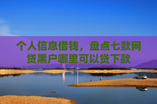 个人信息借钱，盘点七款网贷黑户哪里可以贷下款