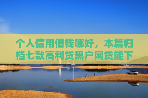 个人信用借钱哪好，本篇归档七款高利贷黑户网贷能下款