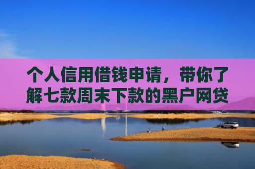 个人信用借钱申请，带你了解七款周末下款的黑户网贷