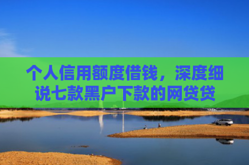 个人信用额度借钱，深度细说七款黑户下款的网贷贷