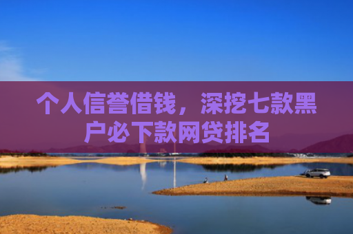 个人信誉借钱，深挖七款黑户必下款网贷排名