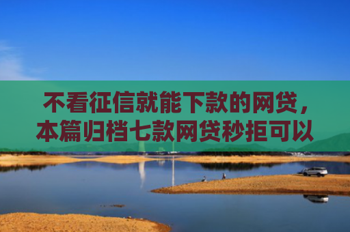 不看征信就能下款的网贷，本篇归档七款网贷秒拒可以下款的口子