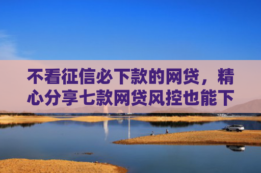 不看征信必下款的网贷，精心分享七款网贷风控也能下款的口子