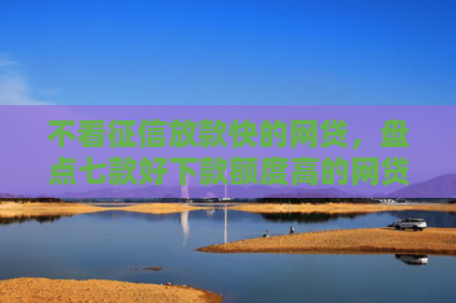 不看征信放款快的网贷，盘点七款好下款额度高的网贷口子