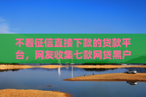 不看征信直接下款的贷款平台，网友收集七款网贷黑户下款5万的口子