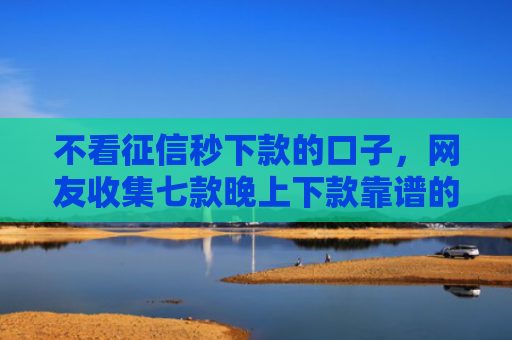不看征信秒下款的口子，网友收集七款晚上下款靠谱的网贷口子