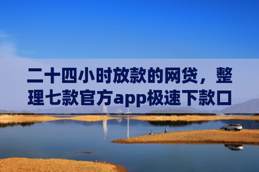 二十四小时放款的网贷，整理七款官方app极速下款口子
