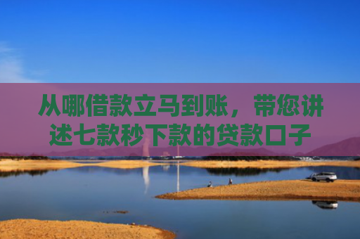 从哪借款立马到账，带您讲述七款秒下款的贷款口子
