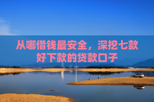 从哪借钱最安全，深挖七款好下款的贷款口子