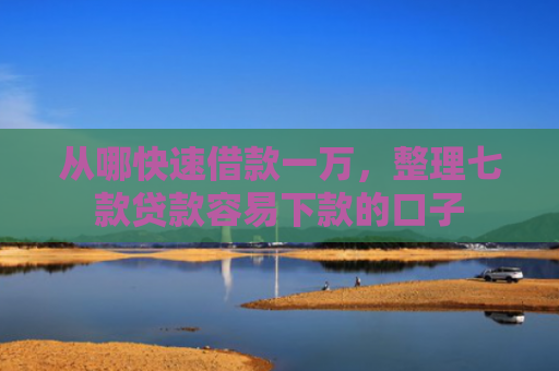 从哪快速借款一万，整理七款贷款容易下款的口子