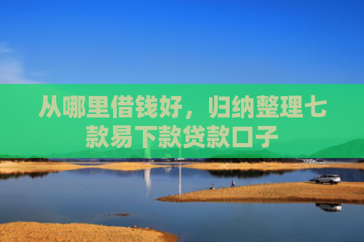 从哪里借钱好，归纳整理七款易下款贷款口子