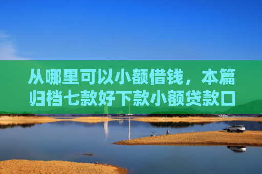 从哪里可以小额借钱，本篇归档七款好下款小额贷款口子